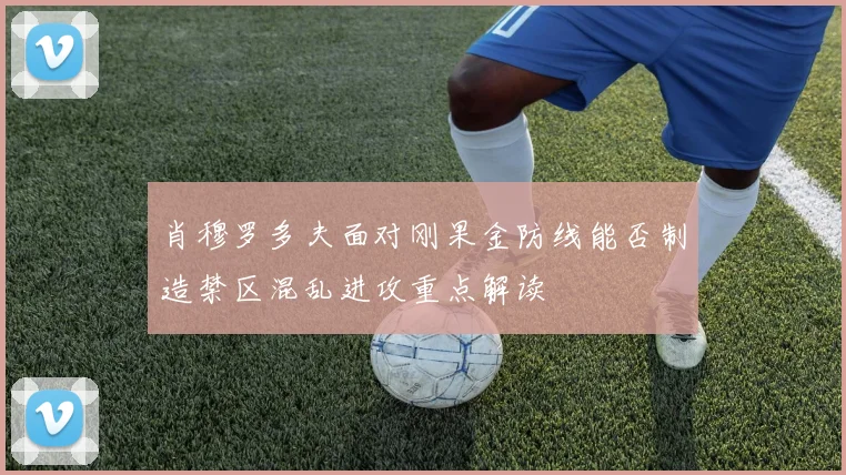 肖穆罗多夫面对刚果金防线能否制造禁区混乱进攻重点解读