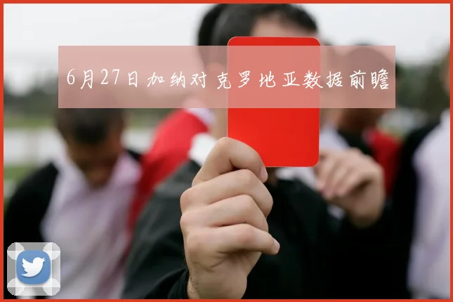6月27日加纳对克罗地亚数据前瞻
