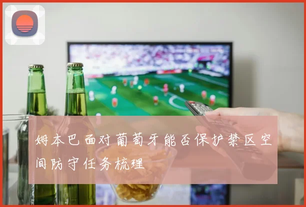 姆本巴面对葡萄牙能否保护禁区空间防守任务梳理