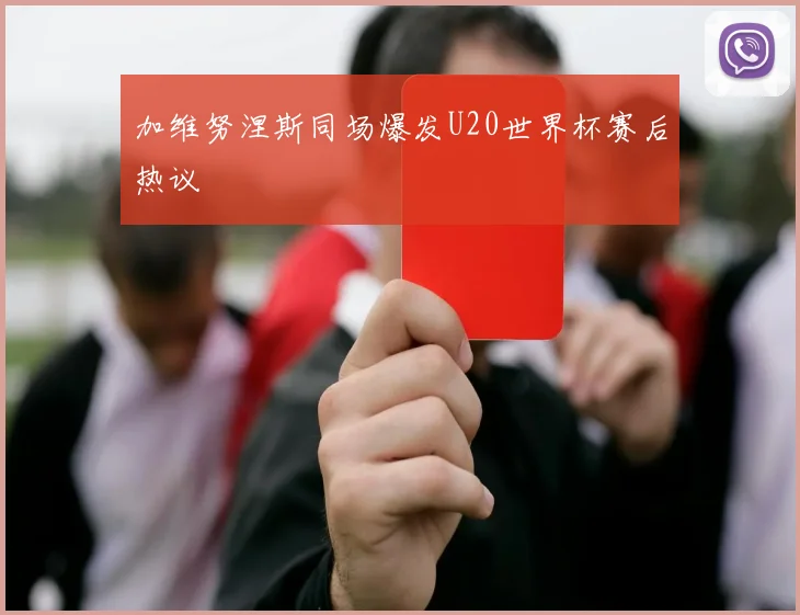 加维努涅斯同场爆发U20世界杯赛后热议