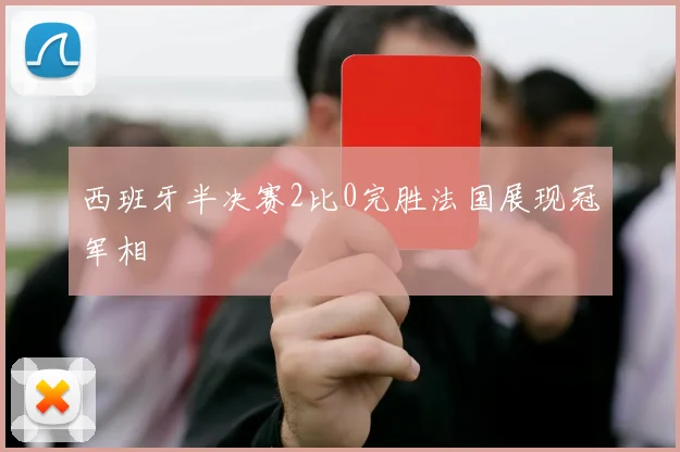 西班牙半决赛2比0完胜法国展现冠军相