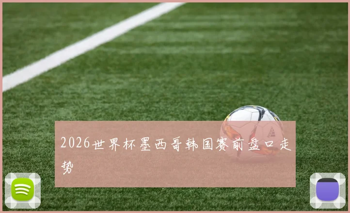2026世界杯墨西哥韩国赛前盘口走势