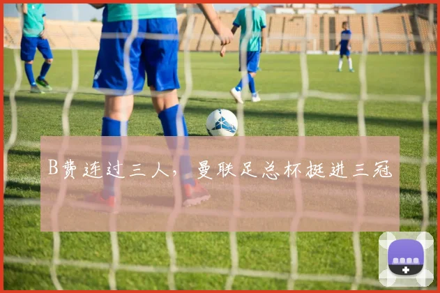 B费连过三人，曼联足总杯挺进三冠