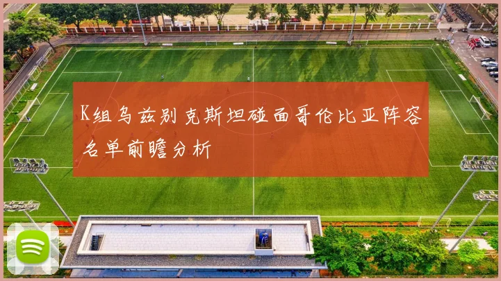 K组乌兹别克斯坦碰面哥伦比亚阵容名单前瞻分析