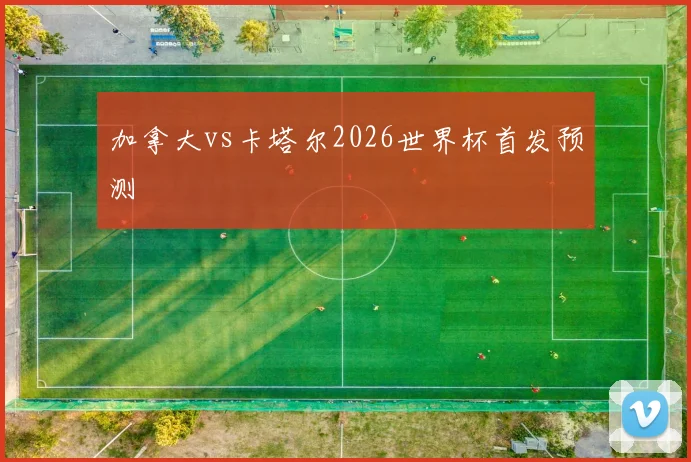 加拿大vs卡塔尔2026世界杯首发预测