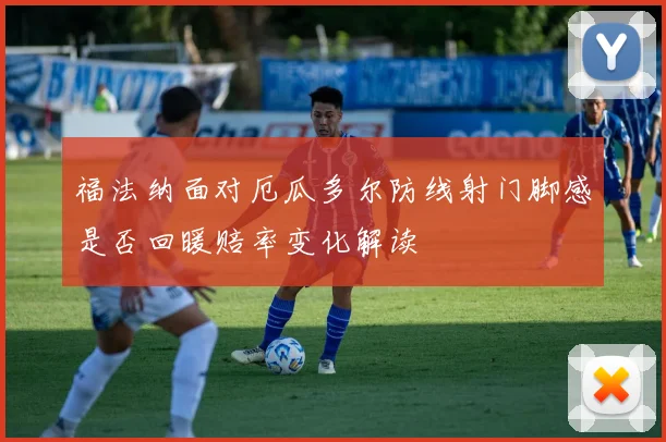 福法纳面对厄瓜多尔防线射门脚感是否回暖赔率变化解读