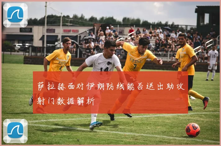 萨拉赫面对伊朗防线能否送出助攻射门数据解析