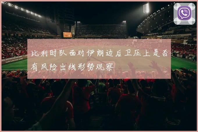 比利时队面对伊朗边后卫压上是否有风险出线形势观察