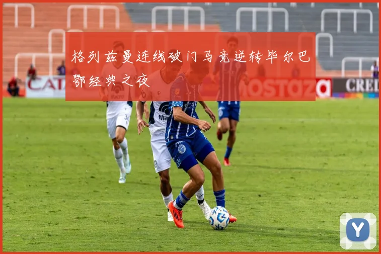格列兹曼连线破门马竞逆转毕尔巴鄂经典之夜