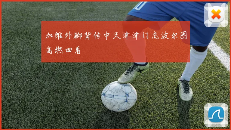 加维外脚背传中天津津门虎波尔图高燃回看