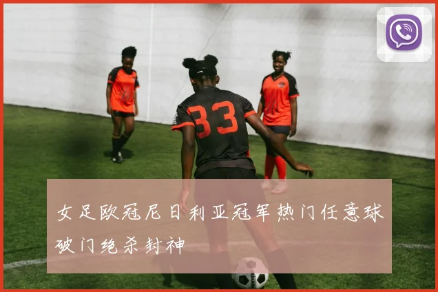 女足欧冠尼日利亚冠军热门任意球破门绝杀封神