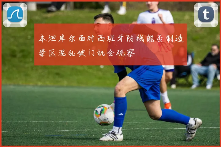 本坦库尔面对西班牙防线能否制造禁区混乱破门机会观察