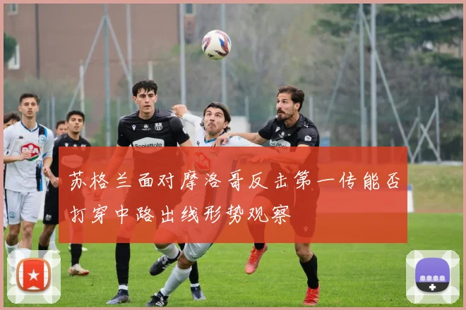 苏格兰面对摩洛哥反击第一传能否打穿中路出线形势观察