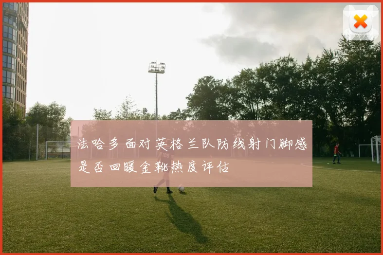 法哈多面对英格兰队防线射门脚感是否回暖金靴热度评估