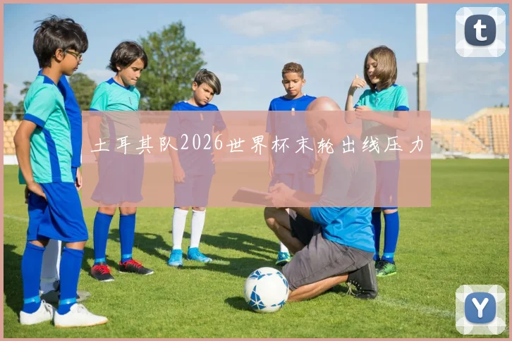 土耳其队2026世界杯末轮出线压力