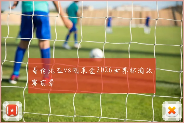哥伦比亚vs刚果金2026世界杯淘汰赛前景