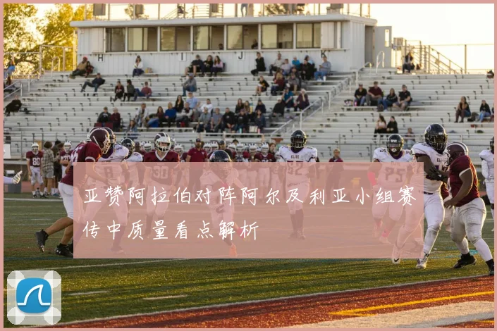 亚赞阿拉伯对阵阿尔及利亚小组赛传中质量看点解析