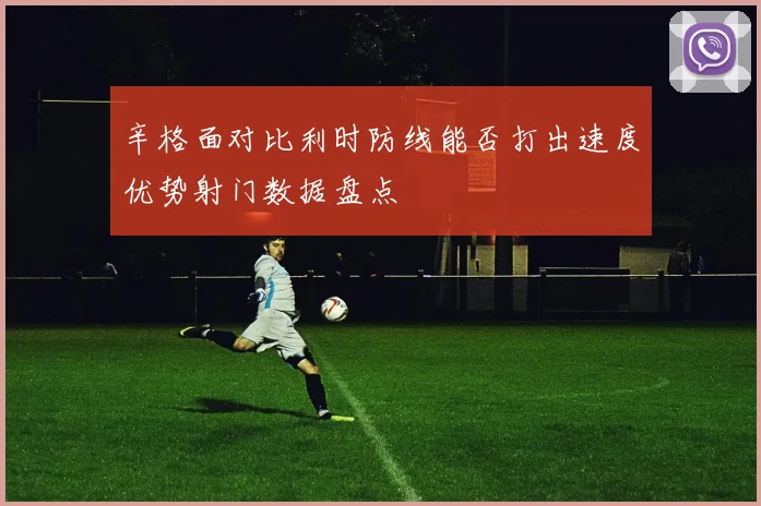 辛格面对比利时防线能否打出速度优势射门数据盘点